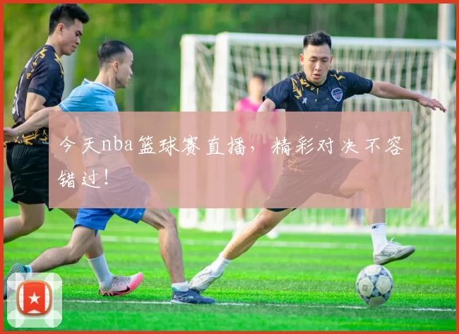 今天nba篮球赛直播，精彩对决不容错过！