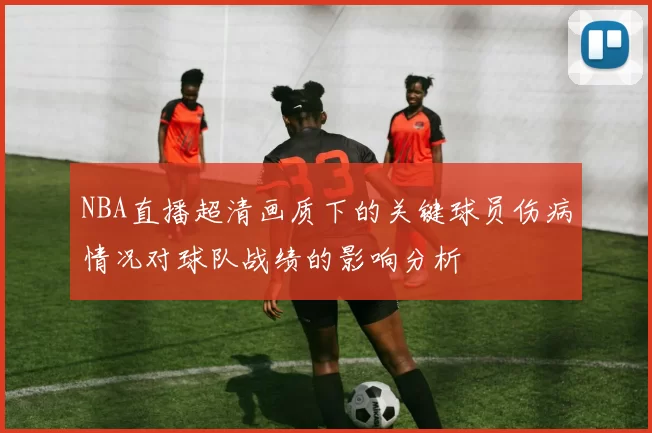 NBA直播超清画质下的关键球员伤病情况对球队战绩的影响分析