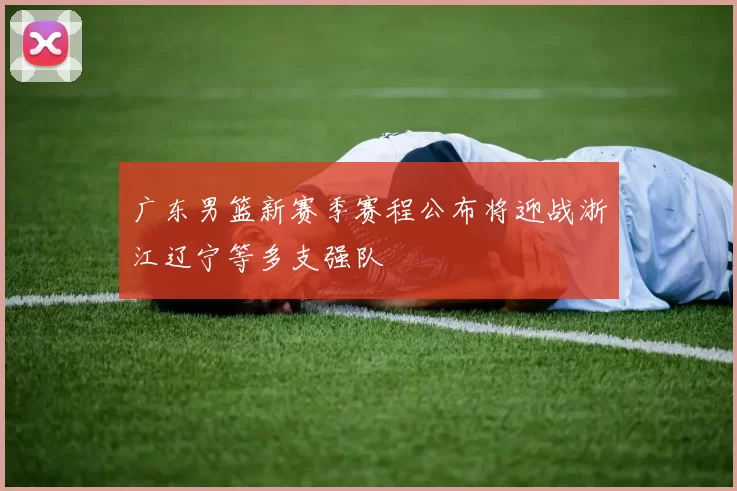 广东男篮新赛季赛程公布将迎战浙江辽宁等多支强队