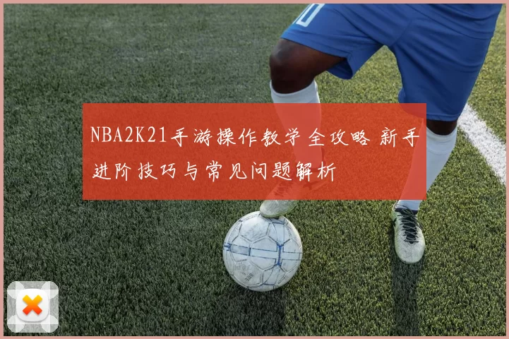 NBA2K21手游操作教学全攻略 新手进阶技巧与常见问题解析