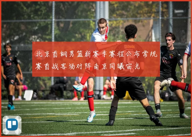 北京首钢男篮新赛季赛程公布常规赛首战客场对阵南京同曦宙光