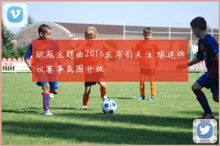 欧冠主题曲2016发布引关注 球迷热议赛事氛围升级