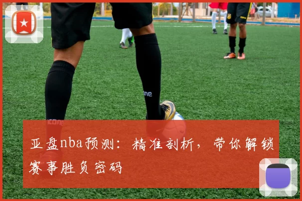 亚盘nba预测：精准剖析，带你解锁赛事胜负密码