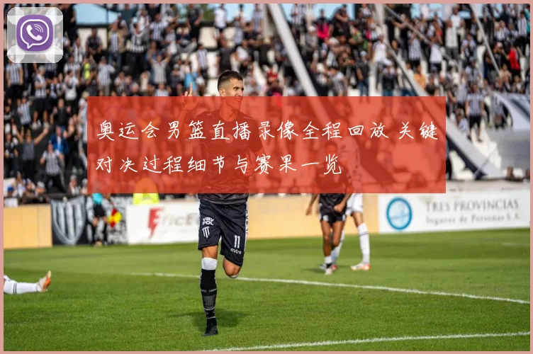 奥运会男篮直播录像全程回放 关键对决过程细节与赛果一览