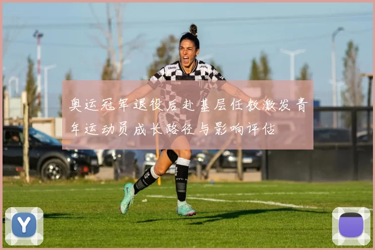 奥运冠军退役后赴基层任教激发青年运动员成长路径与影响评估