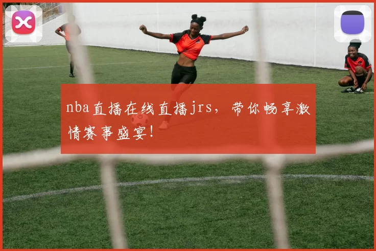 nba直播在线直播jrs，带你畅享激情赛事盛宴！