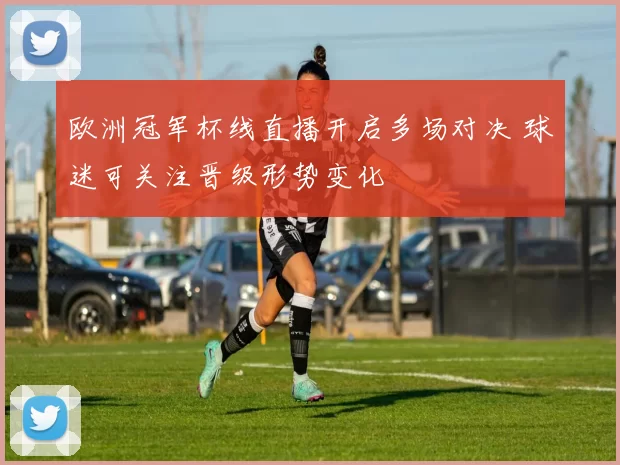 欧洲冠军杯线直播开启多场对决 球迷可关注晋级形势变化