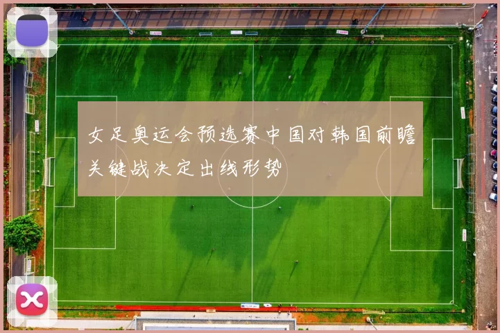 女足奥运会预选赛中国对韩国前瞻关键战决定出线形势