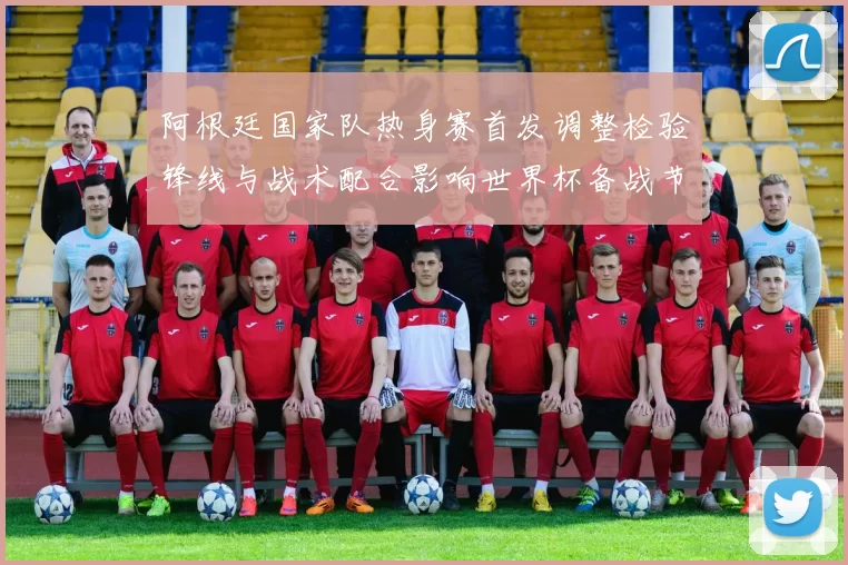 阿根廷国家队热身赛首发调整检验锋线与战术配合影响世界杯备战节奏