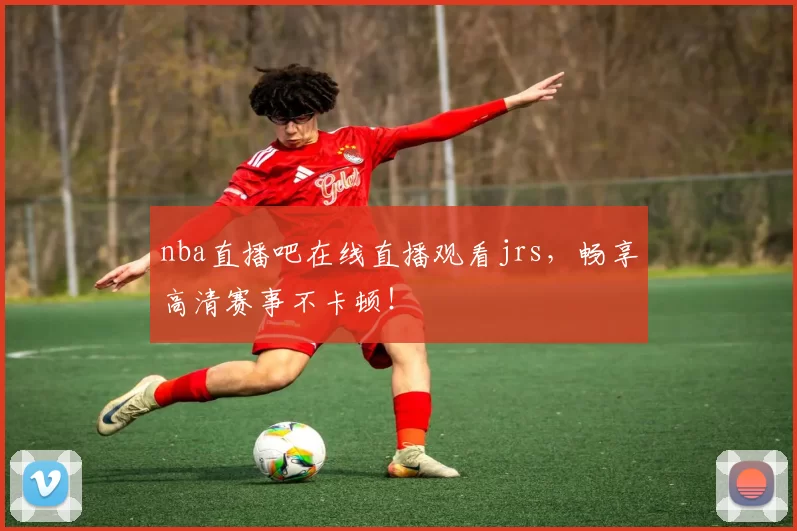nba直播吧在线直播观看jrs,畅享高清赛事不卡顿!