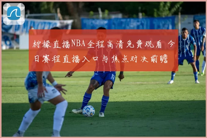 柠檬直播NBA全程高清免费观看 今日赛程直播入口与焦点对决前瞻