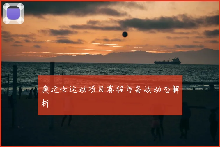 奥运会运动项目赛程与备战动态解析