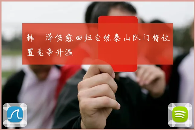 韩镕泽伤愈回归合练泰山队门将位置竞争升温