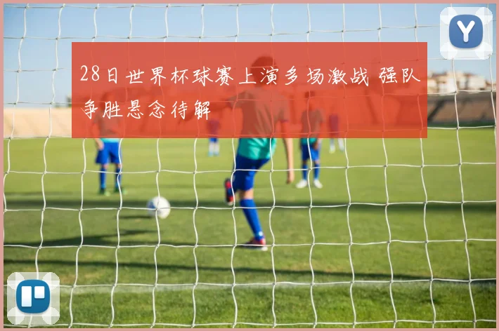 28日世界杯球赛上演多场激战 强队争胜悬念待解