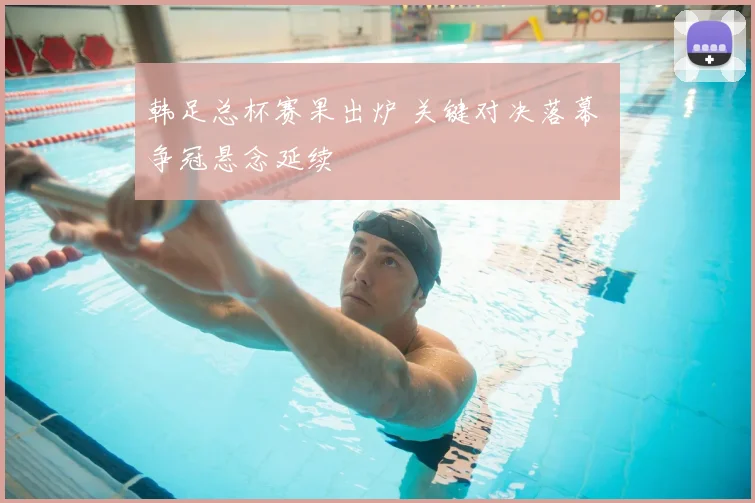 韩足总杯赛果出炉 关键对决落幕 争冠悬念延续