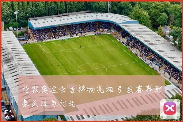 伦敦奥运会吉祥物亮相 引发赛事形象关注与讨论
