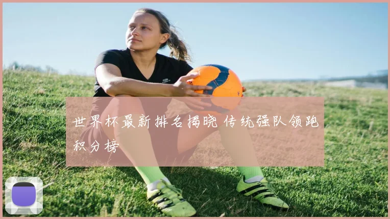 世界杯最新排名揭晓 传统强队领跑积分榜