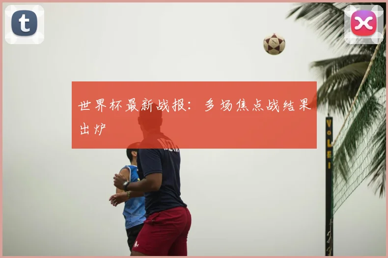 世界杯最新战报:多场焦点战结果出炉