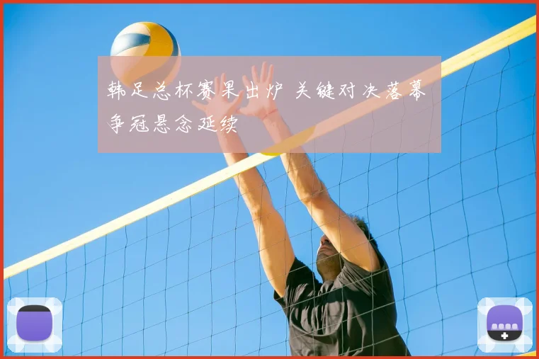 韩足总杯赛果出炉 关键对决落幕 争冠悬念延续