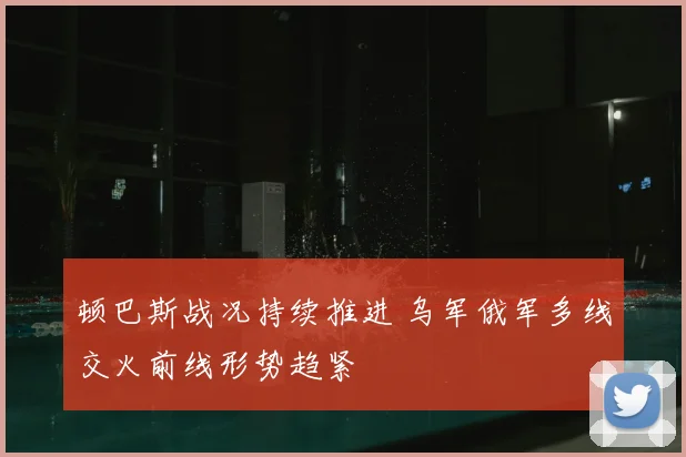 顿巴斯战况持续推进 乌军俄军多线交火前线形势趋紧