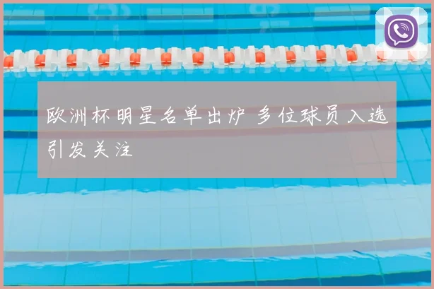 欧洲杯明星名单出炉 多位球员入选引发关注